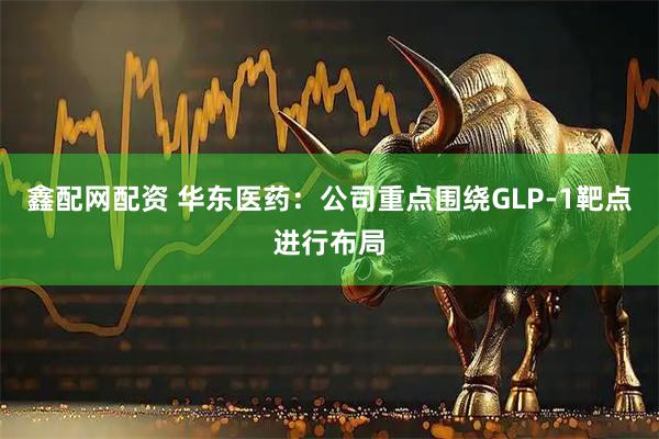 鑫配网配资 华东医药：公司重点围绕GLP-1靶点进行布局