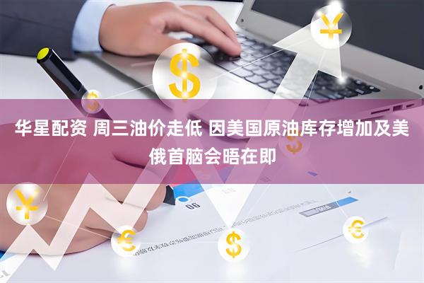 华星配资 周三油价走低 因美国原油库存增加及美俄首脑会晤在即