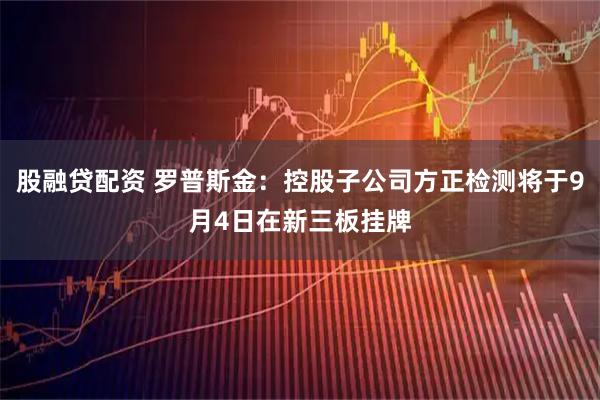 股融贷配资 罗普斯金：控股子公司方正检测将于9月4日在新三板挂牌