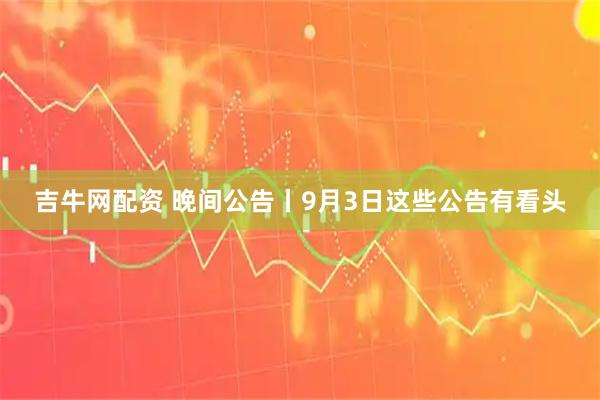 吉牛网配资 晚间公告丨9月3日这些公告有看头
