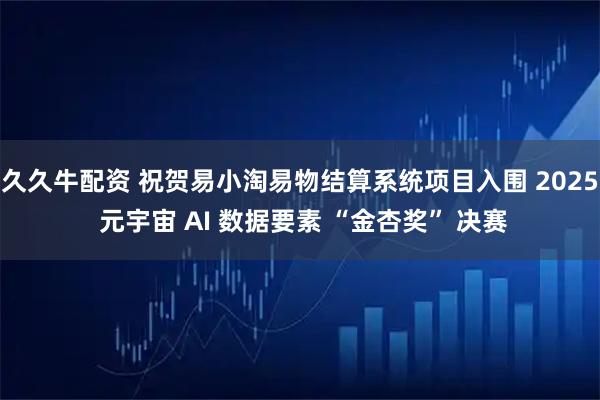 久久牛配资 祝贺易小淘易物结算系统项目入围 2025 元宇宙 AI 数据要素 “金杏奖” 决赛