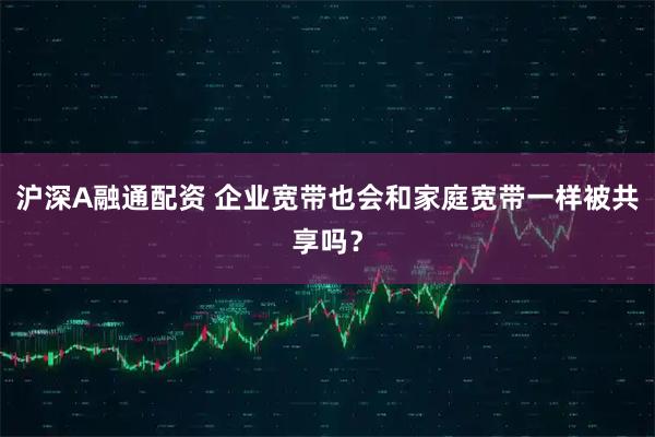 沪深A融通配资 企业宽带也会和家庭宽带一样被共享吗？