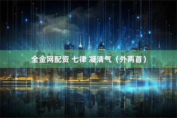 全金网配资 七律 凝清气（外两首）