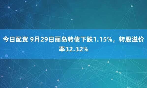 今日配资 9月29日丽岛转债下跌1.15%，转股溢价率32.32%