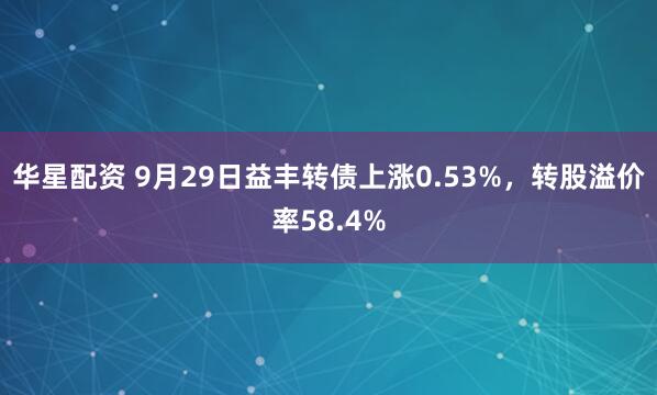 华星配资 9月29日益丰转债上涨0.53%，转股溢价率58.4%