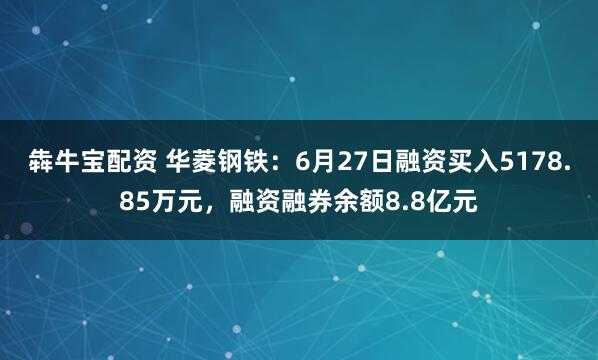 犇牛宝配资 华菱钢铁：6月27日融资买入5178.85万元，融资融券余额8.8亿元