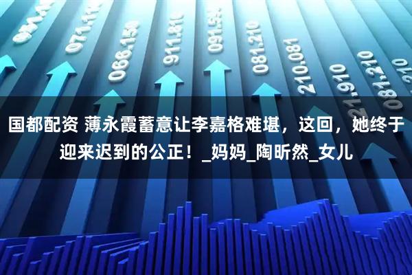 国都配资 薄永霞蓄意让李嘉格难堪，这回，她终于迎来迟到的公正！_妈妈_陶昕然_女儿
