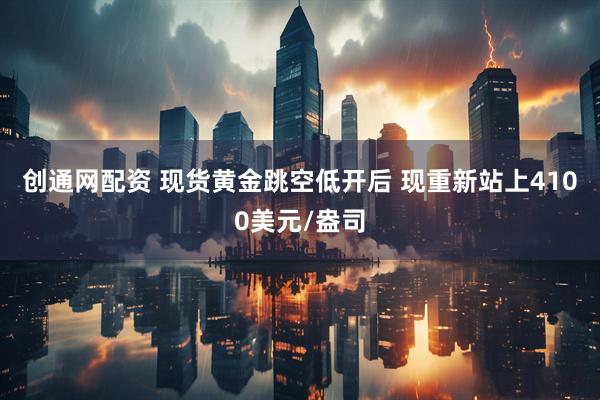 创通网配资 现货黄金跳空低开后 现重新站上4100美元/盎司