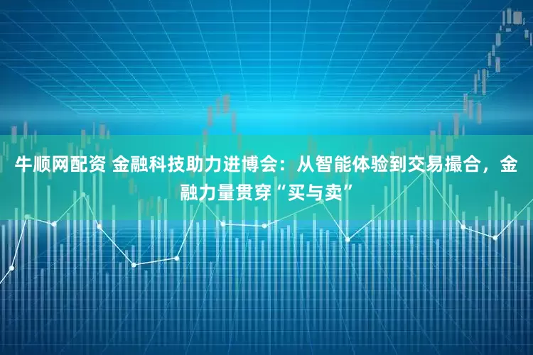 牛顺网配资 金融科技助力进博会：从智能体验到交易撮合，金融力量贯穿“买与卖”