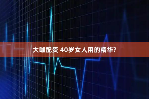 大咖配资 40岁女人用的精华?