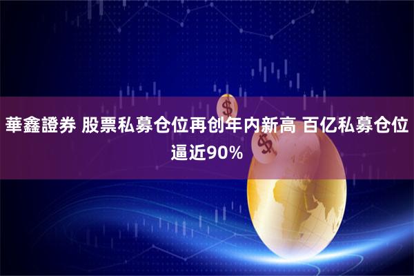 華鑫證券 股票私募仓位再创年内新高 百亿私募仓位逼近90%