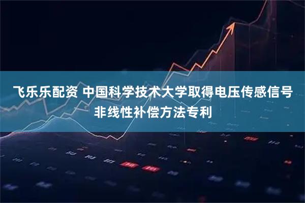 飞乐乐配资 中国科学技术大学取得电压传感信号非线性补偿方法专利
