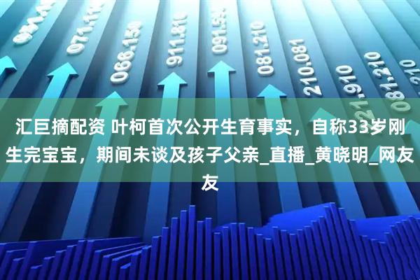 汇巨摘配资 叶柯首次公开生育事实，自称33岁刚生完宝宝，期间未谈及孩子父亲_直播_黄晓明_网友