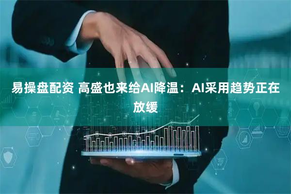 易操盘配资 高盛也来给AI降温：AI采用趋势正在放缓