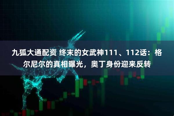 九狐大通配资 终末的女武神111、112话：格尔尼尔的真相曝光，奥丁身份迎来反转