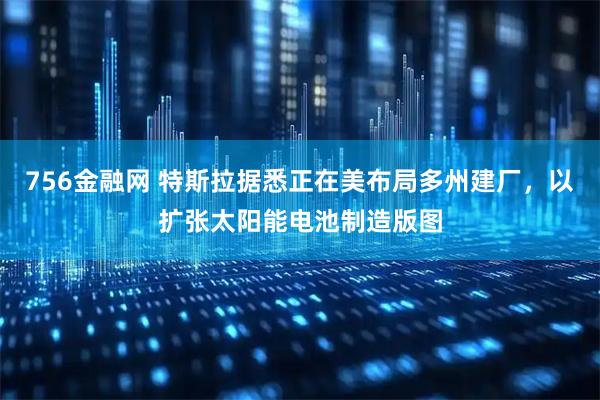 756金融网 特斯拉据悉正在美布局多州建厂，以扩张太阳能电池制造版图