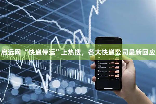 启远网 “快递停运”上热搜，各大快递公司最新回应