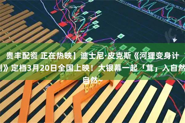贵丰配资 正在热映】迪士尼·皮克斯《河狸变身计划》定档3月20日全国上映！大银幕一起「茸」入自然~