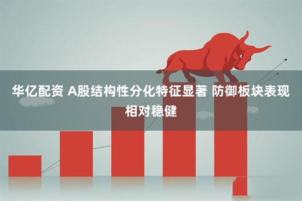 华亿配资 A股结构性分化特征显著 防御板块表现相对稳健