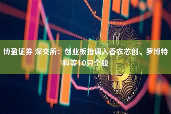 博盈证券 深交所：创业板指调入香农芯创、罗博特科等10只个股