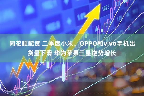 同花顺配资 二季度小米、OPPO和vivo手机出货量下滑 华为苹果三星逆势增长