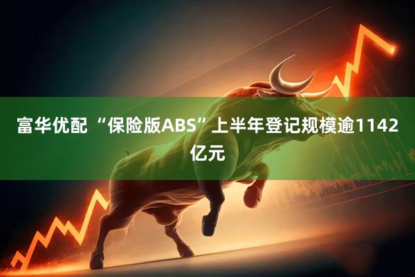 富华优配 “保险版ABS”上半年登记规模逾1142亿元